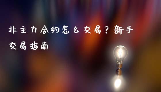 非主力合约怎么交易?新手交易指南_理财问答_第1张_财经百问网 非主力合约怎么交易?新手交易指南_https://cj001.lansai.wang_理财问答_第1张