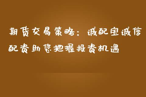 期货交易策略：诚配宝诚信配资助您把握投资机遇_https://cj001.lansai.wang_期货问答_第1张