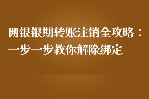 网银银期转账注销全攻略：一步一步教你解除绑定_https://cj001.lansai.wang_财经百问_第1张