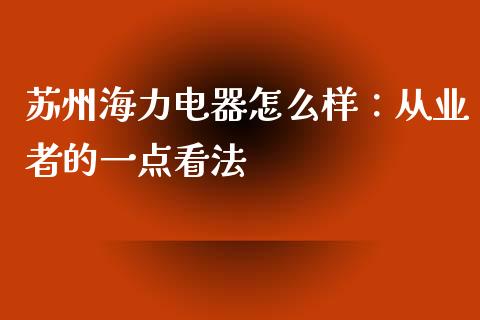 苏州海力电器怎么样：从业者的一点看法_https://cj001.lansai.wang_会计问答_第1张