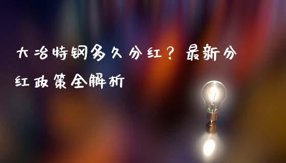 大冶特钢多久分红？最新分红政策全解析_https://cj001.lansai.wang_股市问答_第1张