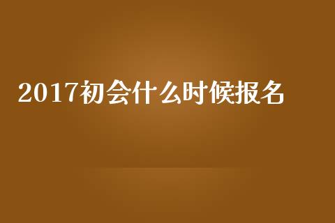 2017初会什么时候报名_https://cj001.lansai.wang_会计问答_第1张