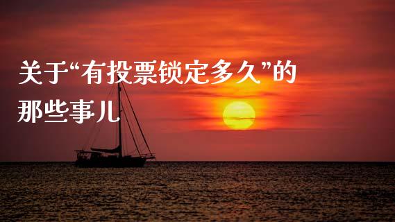 关于“有投票锁定多久”的那些事儿_https://cj001.lansai.wang_会计问答_第1张