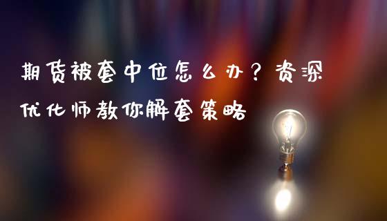 期货被套中位怎么办？资深优化师教你解套策略_https://cj001.lansai.wang_股市问答_第1张