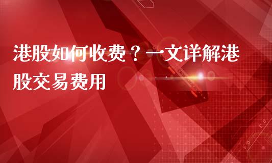 港股如何收费？一文详解港股交易费用_https://cj001.lansai.wang_财经百问_第1张