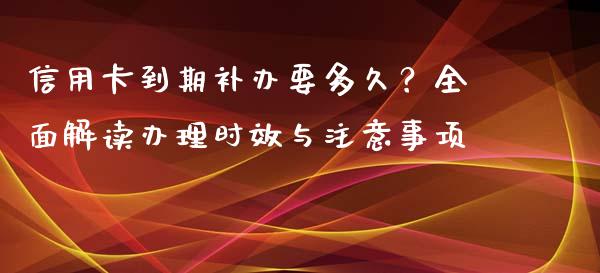信用卡到期补办要多久？全面解读办理时效与注意事项_https://cj001.lansai.wang_股市问答_第1张