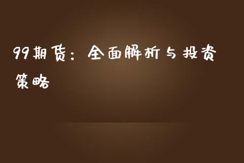 99期货：全面解析与投资策略_https://cj001.lansai.wang_财经百问_第1张