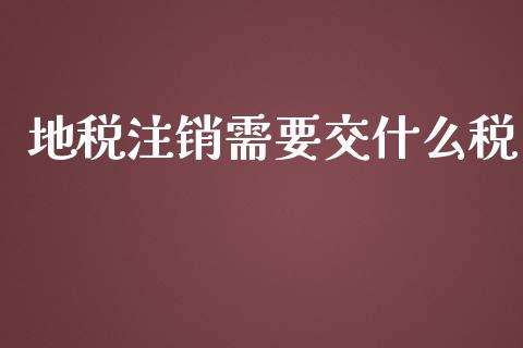 地税注销需要交什么税_https://cj001.lansai.wang_会计问答_第1张