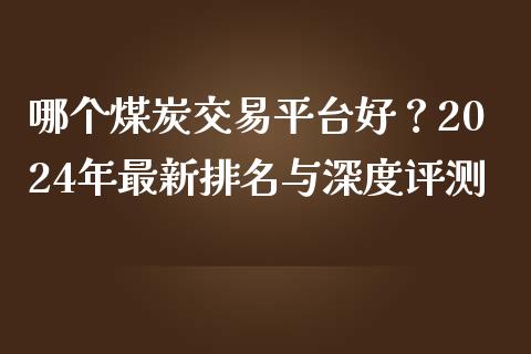 哪个煤炭交易平台好？2024年最新排名与深度评测_https://cj001.lansai.wang_期货问答_第1张