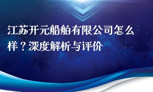 江苏开元船舶有限公司怎么样？深度解析与评价_https://cj001.lansai.wang_期货问答_第1张