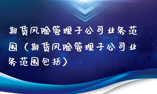 期货风险管理子公司业务范围（期货风险管理子公司业务范围包括）_https://cj001.lansai.wang_财经问答_第1张