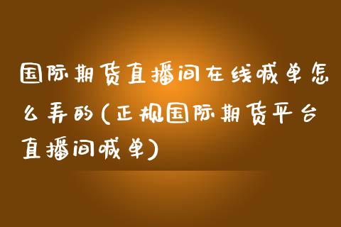 国际期货直播间在线喊单怎么弄的(正规国际期货平台直播间喊单)_https://cj001.lansai.wang_金融问答_第1张