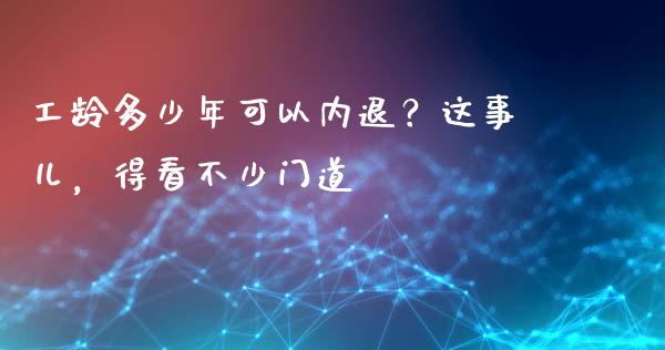 工龄多少年可以内退？这事儿，得看不少门道_https://cj001.lansai.wang_金融问答_第1张