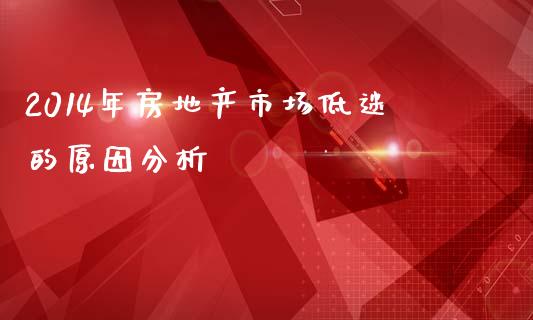 2014年房地产市场低迷的原因分析_https://cj001.lansai.wang_会计问答_第1张