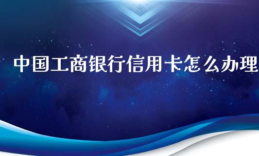 中国工商银行信用卡怎么办理_https://cj001.lansai.wang_金融问答_第1张