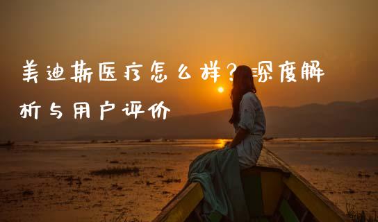 美迪斯医疗怎么样？深度解析与用户评价_https://cj001.lansai.wang_期货问答_第1张