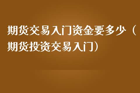 期货交易入门资金要多少（期货投资交易入门）_https://cj001.lansai.wang_期货问答_第1张