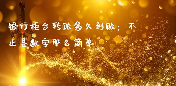 银行柜台转账多久到账：不止是数字那么简单_https://cj001.lansai.wang_财经百问_第1张