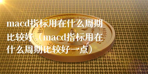 macd指标用在什么周期比较好（macd指标用在什么周期比较好一点）_https://cj001.lansai.wang_股市问答_第1张