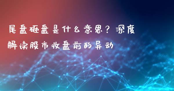尾盘砸盘是什么意思？深度解读股市收盘前的异动_https://cj001.lansai.wang_期货问答_第1张