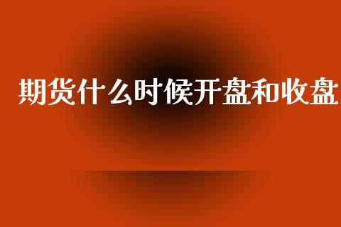 期货什么时候开盘和收盘_https://cj001.lansai.wang_理财问答_第1张