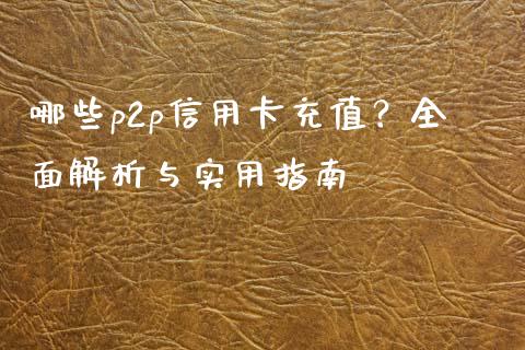 哪些p2p信用卡充值？全面解析与实用指南_https://cj001.lansai.wang_股市问答_第1张