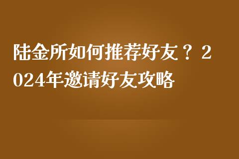 陆金所如何推荐好友？ 2024年邀请好友攻略_https://cj001.lansai.wang_期货问答_第1张