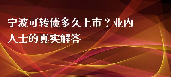 宁波可转债多久上市？业内人士的真实解答_https://cj001.lansai.wang_期货问答_第1张