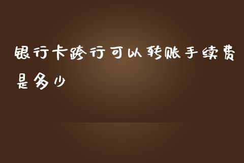 银行卡跨行可以转账手续费是多少_https://cj001.lansai.wang_理财问答_第1张