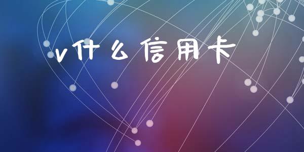 v什么信用卡_https://cj001.lansai.wang_金融问答_第1张