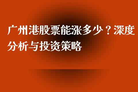 广州港股票能涨多少？深度分析与投资策略_https://cj001.lansai.wang_理财问答_第1张