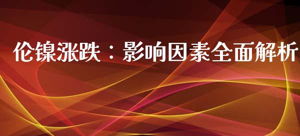 伦镍涨跌：影响因素全面解析_https://cj001.lansai.wang_财经问答_第1张