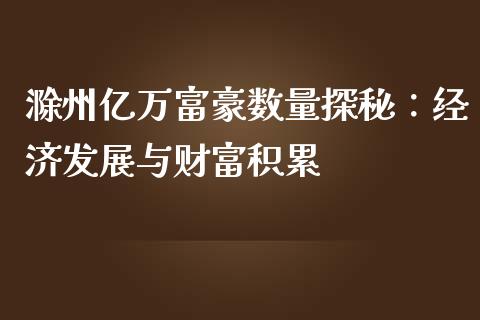 滁州亿万富豪数量探秘：经济发展与财富积累_https://cj001.lansai.wang_会计问答_第1张
