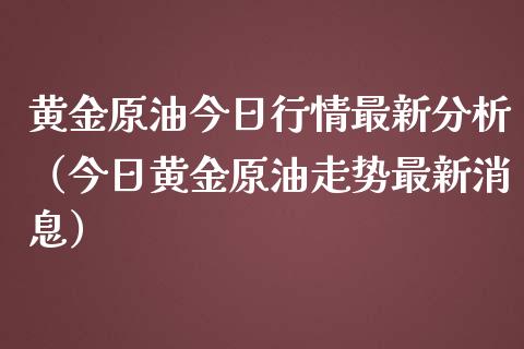 黄金原油今日行情最新分析(今日黄金原油走势最新消息)_股市问答_第1张_财经百问网 黄金原油今日行情最新分析(今日黄金原油走势最新消息)_https://cj001.lansai.wang_股市问答_第1张