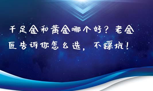千足金和黄金哪个好？老金匠告诉你怎么选，不踩坑！_https://cj001.lansai.wang_会计问答_第1张