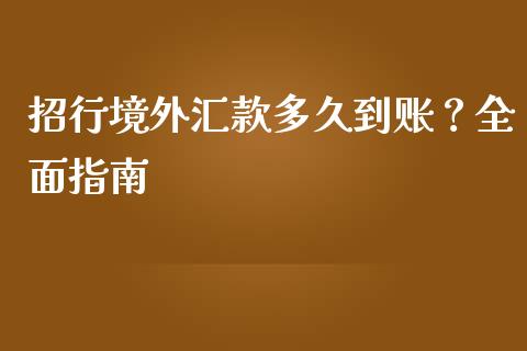 招行境外汇款多久到账？全面指南_https://cj001.lansai.wang_期货问答_第1张