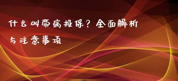 什么叫带病投保？全面解析与注意事项_https://cj001.lansai.wang_财经问答_第1张