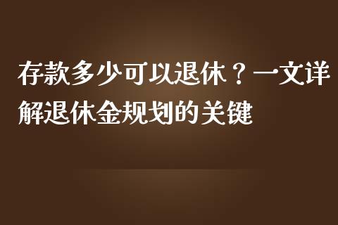 存款多少可以退休？一文详解退休金规划的关键_https://cj001.lansai.wang_财经百问_第1张