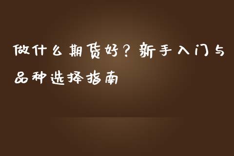 做什么期货好？新手入门与品种选择指南_https://cj001.lansai.wang_金融问答_第1张