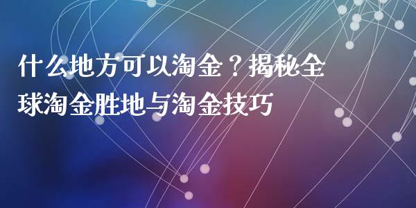 什么地方可以淘金？揭秘全球淘金胜地与淘金技巧_https://cj001.lansai.wang_理财问答_第1张