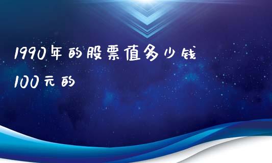 1990年的股票值多少钱100元的_https://cj001.lansai.wang_理财问答_第1张