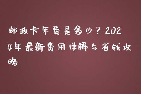 邮政卡年费是多少？2024年最新费用详解与省钱攻略_https://cj001.lansai.wang_财经百问_第1张