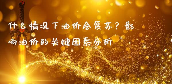 什么情况下油价会复苏？影响油价的关键因素分析_https://cj001.lansai.wang_期货问答_第1张