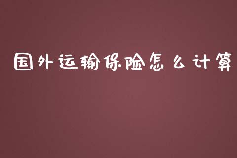 国外运输保险怎么计算_https://cj001.lansai.wang_保险问答_第1张