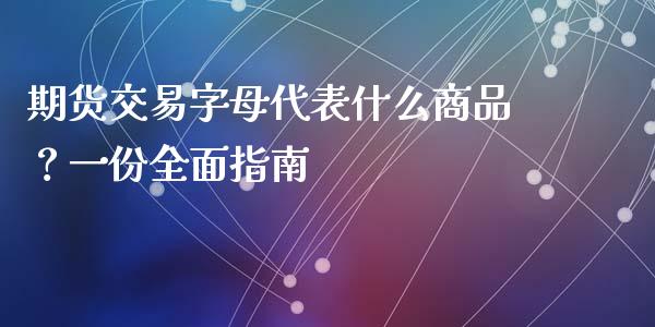 期货交易字母代表什么商品?一份全面指南_股市问答_第1张_财经百问网 期货交易字母代表什么商品?一份全面指南_https://cj001.lansai.wang_股市问答_第1张