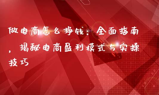 做电商怎么挣钱:全面指南,揭秘电商盈利模式与实操技巧_保险问答_第1张_财经百问网 做电商怎么挣钱:全面指南,揭秘电商盈利模式与实操技巧_https://cj001.lansai.wang_保险问答_第1张