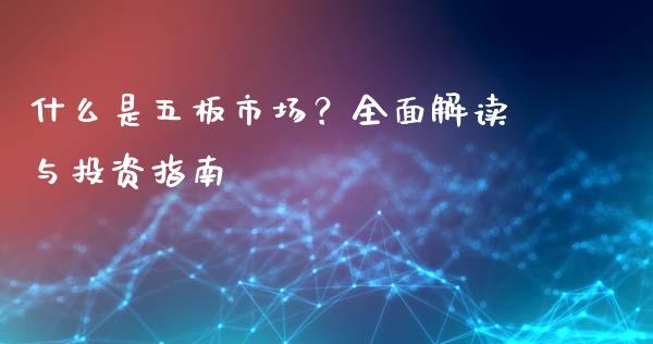 什么是五板市场？全面解读与投资指南_https://cj001.lansai.wang_期货问答_第1张