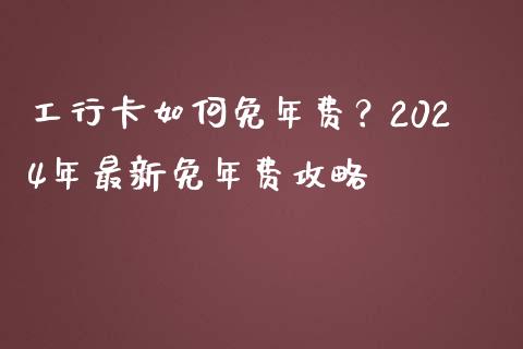 工行卡如何免年费？2024年最新免年费攻略_https://cj001.lansai.wang_理财问答_第1张