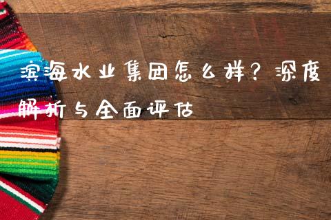 滨海水业集团怎么样？深度解析与全面评估_https://cj001.lansai.wang_财经问答_第1张